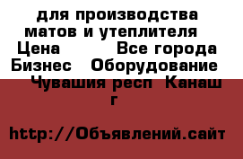 для производства матов и утеплителя › Цена ­ 100 - Все города Бизнес » Оборудование   . Чувашия респ.,Канаш г.